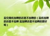 鹽究竟吃加碘的還是不加碘的（鹽吃加碘的還是不加碘 鹽加碘還是不加碘的更好呢）