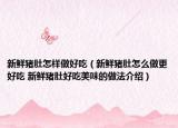 新鮮豬肚怎樣做好吃（新鮮豬肚怎么做更好吃 新鮮豬肚好吃美味的做法介紹）