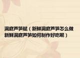 洞庭蘆筍賦（新鮮洞庭蘆筍怎么做 新鮮洞庭蘆筍如何制作好吃呢）