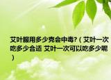 艾葉服用多少克會(huì)中毒?（艾葉一次吃多少合適 艾葉一次可以吃多少呢）