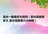 姜水一般煮多長時間（姜水需要煮多久 姜水需要煮幾分鐘呢）