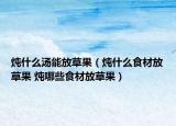 燉什么湯能放草果（燉什么食材放草果 燉哪些食材放草果）
