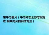 嫩牛肉圖片（牛肉片怎么炒才嫩好吃 嫩牛肉片的制作方法）