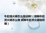 牛肚燒火鍋怎么燒法啊!（新鮮牛肚燙火鍋怎么做 新鮮牛肚燙火鍋如何做）