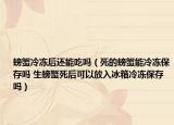 螃蟹冷凍后還能吃嗎（死的螃蟹能冷凍保存嗎 生螃蟹死后可以放入冰箱冷凍保存嗎）