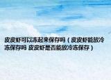 皮皮蝦可以凍起來保存嗎（皮皮蝦能放冷凍保存嗎 皮皮蝦是否能放冷凍保存）