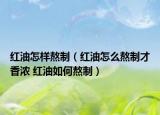 紅油怎樣熬制（紅油怎么熬制才香濃 紅油如何熬制）