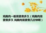 雞胸肉一般需要煮多久（雞胸肉需要煮多久 雞胸肉需要煮幾分鐘呢）