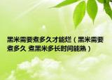 黑米需要煮多久才能爛（黑米需要煮多久 煮黑米多長(zhǎng)時(shí)間能熟）