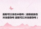 面粉可以凍在冰箱嗎（面粉能放在冷凍保存嗎 面粉可以冷凍保存嗎）