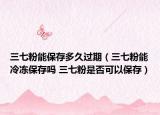 三七粉能保存多久過期（三七粉能冷凍保存嗎 三七粉是否可以保存）