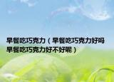 早餐吃巧克力（早餐吃巧克力好嗎 早餐吃巧克力好不好呢）