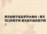 春天的橙子是反季節(jié)水果嗎（春天可以吃橙子嗎 春天能不能吃橙子呢）