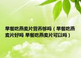 早餐吃燕麥片營(yíng)養(yǎng)夠嗎（早餐吃燕麥片好嗎 早餐吃燕麥片可以嗎）