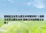 新鮮的玉米怎么做玉米餅更好吃?（新鮮玉米怎么做玉米餅 新鮮玉米如何做玉米餅）