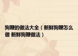 狗鞭的做法大全（新鮮狗鞭怎么做 新鮮狗鞭做法）