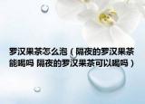 羅漢果茶怎么泡（隔夜的羅漢果茶能喝嗎 隔夜的羅漢果茶可以喝嗎）