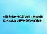 刺梨煮水有什么好處啊（新鮮刺梨煮水怎么做 新鮮刺梨煮水的做法）