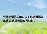 中藥熬制的正確方法（火鍋骨湯怎么熬制 火鍋骨湯如何熬制）