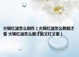 火鍋紅油怎么制作（火鍋紅油怎么熬制才香 火鍋紅油怎么做才能又紅又香）