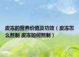 皮凍的營養(yǎng)價值及功效（皮凍怎么熬制 皮凍如何熬制）