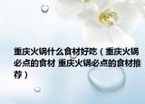 重慶火鍋什么食材好吃（重慶火鍋必點的食材 重慶火鍋必點的食材推薦）