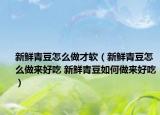 新鮮青豆怎么做才軟（新鮮青豆怎么做來好吃 新鮮青豆如何做來好吃）