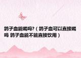 鴿子血能喝嗎?（鴿子血可以直接喝嗎 鴿子血能不能直接飲用）