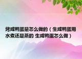 烤咸鴨蛋是怎么做的（生咸鴨蛋用水煮還是蒸的 生咸鴨蛋怎么做）