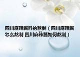 四川麻辣醬料的熬制（四川麻辣醬怎么熬制 四川麻辣醬如何熬制）