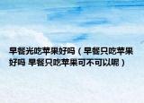 早餐光吃蘋果好嗎（早餐只吃蘋果好嗎 早餐只吃蘋果可不可以呢）