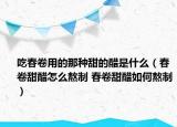 吃春卷用的那種甜的醋是什么（春卷甜醋怎么熬制 春卷甜醋如何熬制）
