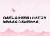 白術(shù)可以拿來煲湯嗎（白術(shù)可以直接泡水喝嗎 白術(shù)能否泡水喝）