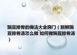 豌豆排骨的做法大全竅門（新鮮豌豆排骨湯怎么做 如何做豌豆排骨湯）
