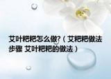 艾葉粑粑怎么做?（艾粑粑做法步驟 艾葉粑粑的做法）