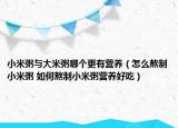 小米粥與大米粥哪個更有營養(yǎng)（怎么熬制小米粥 如何熬制小米粥營養(yǎng)好吃）