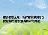 甜筍要怎么煮（新鮮甜筍煮雞怎么做最好吃 甜筍煮雞的家常做法）