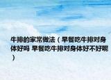 牛排的家常做法（早餐吃牛排對身體好嗎 早餐吃牛排對身體好不好呢）