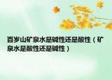 百歲山礦泉水是堿性還是酸性（礦泉水是酸性還是堿性）