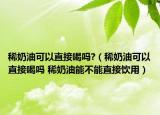 稀奶油可以直接喝嗎?（稀奶油可以直接喝嗎 稀奶油能不能直接飲用）