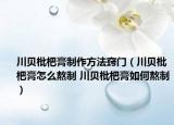 川貝枇杷膏制作方法竅門（川貝枇杷膏怎么熬制 川貝枇杷膏如何熬制）
