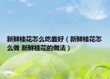 新鮮桂花怎么吃最好（新鮮桂花怎么做 新鮮桂花的做法）
