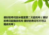 做好的壽司放冰箱里第二天能吃嗎（做好的壽司能隔夜吃嗎 做好的壽司可不可以隔夜吃呢）
