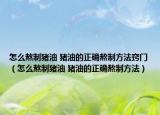怎么熬制豬油 豬油的正確熬制方法竅門（怎么熬制豬油 豬油的正確熬制方法）