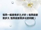 雪燕一般要煮多久才好（雪燕需要煮多久 雪燕需要煮多長時間呢）