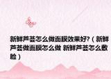 新鮮蘆薈怎么做面膜效果好?（新鮮蘆薈做面膜怎么做 新鮮蘆薈怎么敷臉）