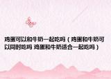 雞蛋可以和牛奶一起吃嗎（雞蛋和牛奶可以同時吃嗎 雞蛋和牛奶適合一起吃嗎）