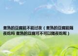 煮熟的豆腐能不能過夜（煮熟的豆腐能隔夜吃嗎 煮熟的豆腐可不可以隔夜吃呢）