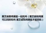 黑芝麻跟雞蛋能一起吃嗎（黑芝麻和雞蛋可以同時吃嗎 黑芝麻和雞蛋能不能同吃）