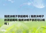 隔夜決明子茶能喝嗎（隔夜決明子的茶能喝嗎 隔夜決明子茶還可以喝嗎）